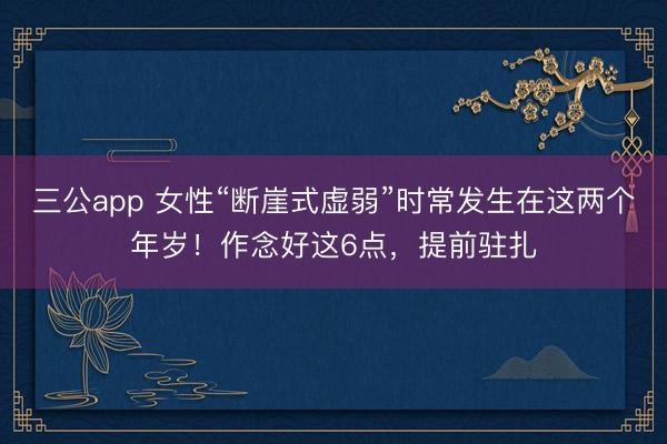 三公app 女性“断崖式虚弱”时常发生在这两个年岁！作念好这6点，提前驻扎