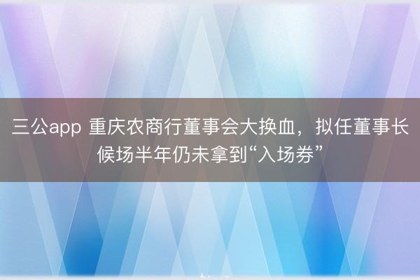 三公app 重庆农商行董事会大换血,拟任董事长候场半年仍未拿到“入场券”