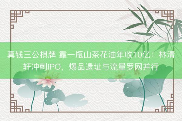 真钱三公棋牌 靠一瓶山茶花油年收10亿：林清轩冲刺IPO，爆品遗址与流量罗网并行