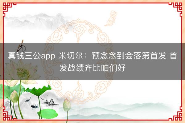 真钱三公app 米切尔：预念念到会落第首发 首发战绩齐比咱们好