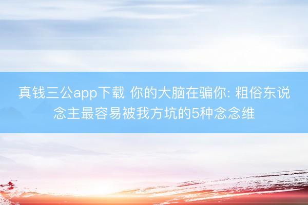 真钱三公app下载 你的大脑在骗你: 粗俗东说念主最容易被我方坑的5种念念维