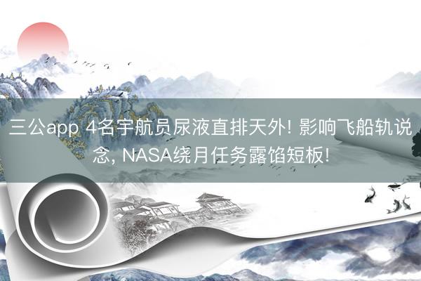 三公app 4名宇航员尿液直排天外! 影响飞船轨说念， NASA绕月任务露馅短板!
