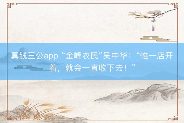 真钱三公app “金峰农民”吴中华：“惟一店开着，就会一直收下去！”
