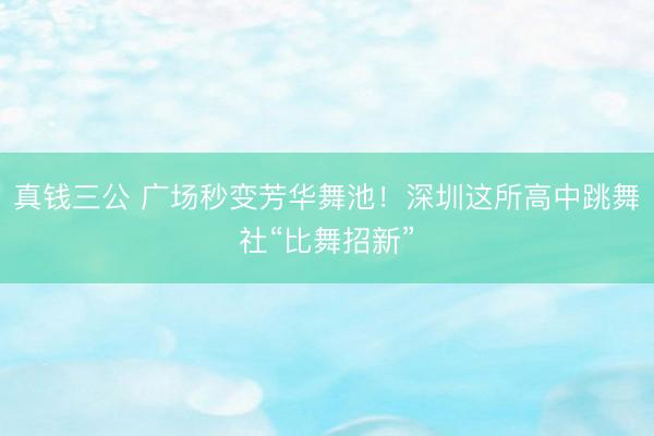 真钱三公 广场秒变芳华舞池!深圳这所高中跳舞社“比舞招新”