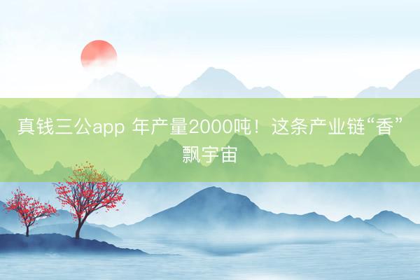 真钱三公app 年产量2000吨!这条产业链“香”飘宇宙