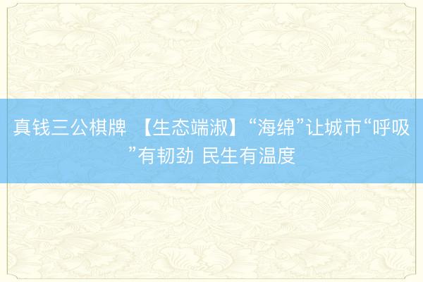 真钱三公棋牌 【生态端淑】“海绵”让城市“呼吸”有韧劲 民生有温度