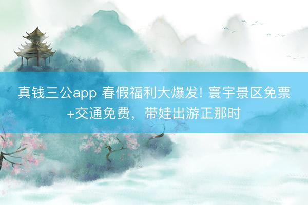 真钱三公app 春假福利大爆发! 寰宇景区免票+交通免费,带娃出游正那时