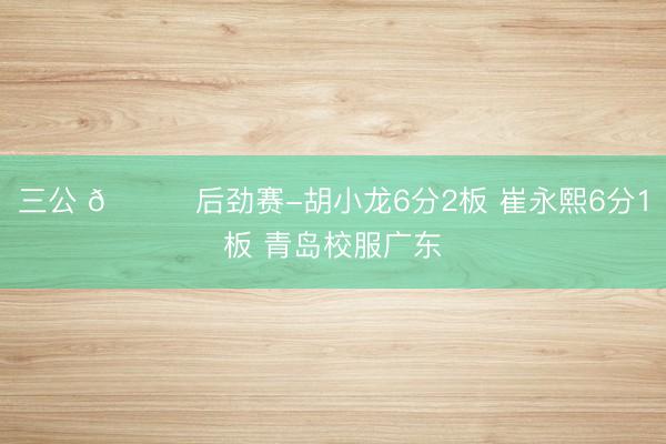 三公 🏀后劲赛-胡小龙6分2板 崔永熙6分1板 青岛校服广东