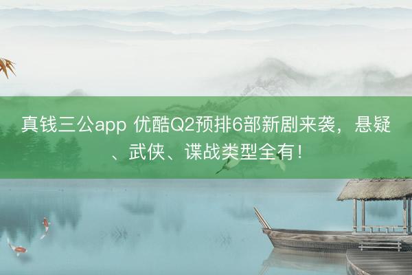 真钱三公app 优酷Q2预排6部新剧来袭,悬疑、武侠、谍战类型全有!
