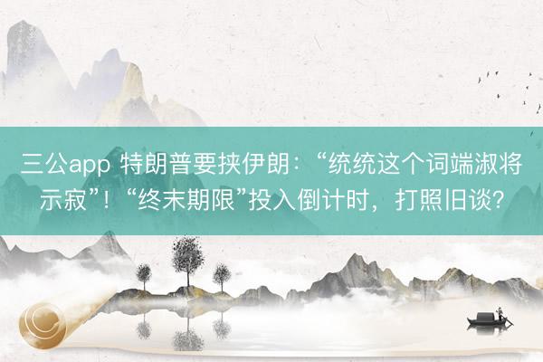三公app 特朗普要挟伊朗：“统统这个词端淑将示寂”！“终末期限”投入倒计时，打照旧谈？