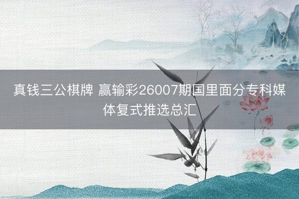 真钱三公棋牌 赢输彩26007期国里面分专科媒体复式推选总汇