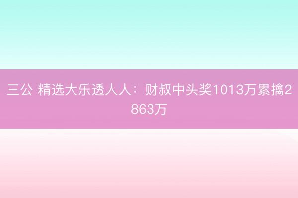 三公 精选大乐透人人:财叔中头奖1013万累擒2863万