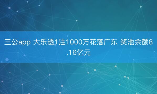 三公app 大乐透1注1000万花落广东 奖池余额8.16亿元