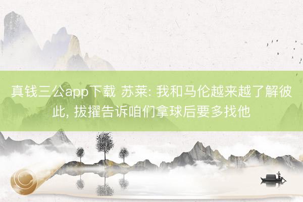 真钱三公app下载 苏莱: 我和马伦越来越了解彼此， 拔擢告诉咱们拿球后要多找他