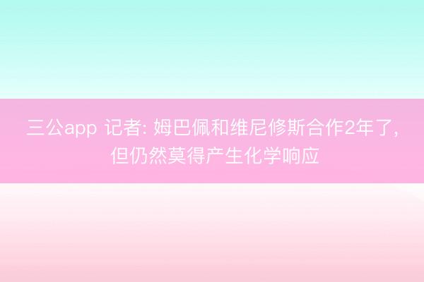 三公app 记者: 姆巴佩和维尼修斯合作2年了, 但仍然莫得产生化学响应