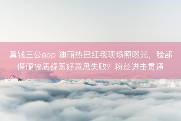 真钱三公app 迪丽热巴红毯现场照曝光,脸部僵硬被质疑医好意思失败?粉丝进击贯通