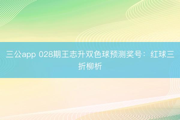 三公app 028期王志升双色球预测奖号：红球三折柳析