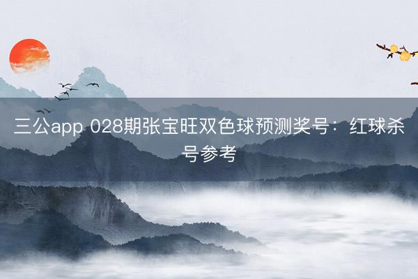 三公app 028期张宝旺双色球预测奖号：红球杀号参考
