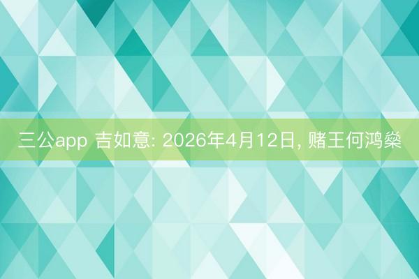 三公app 吉如意: 2026年4月12日, 赌王何鸿燊