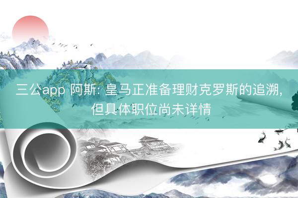 三公app 阿斯: 皇马正准备理财克罗斯的追溯, 但具体职位尚未详情