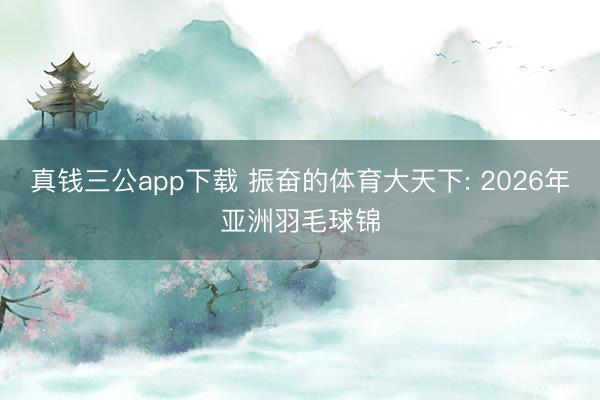 真钱三公app下载 振奋的体育大天下: 2026年亚洲羽毛球锦