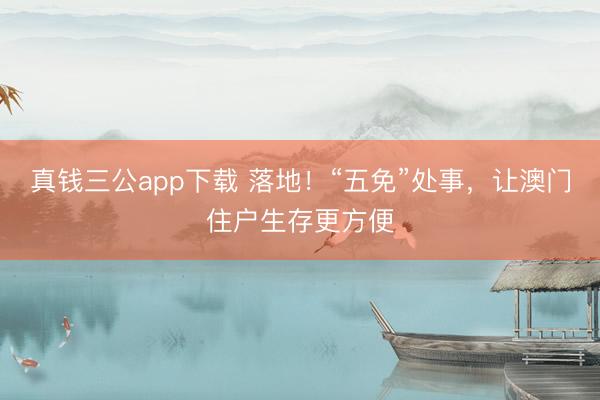 真钱三公app下载 落地!“五免”处事,让澳门住户生存更方便