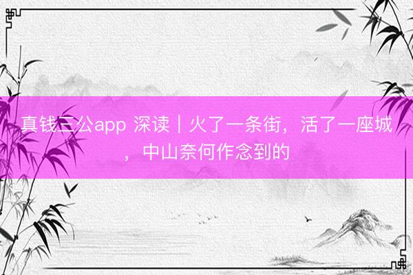 真钱三公app 深读｜火了一条街，活了一座城，中山奈何作念到的
