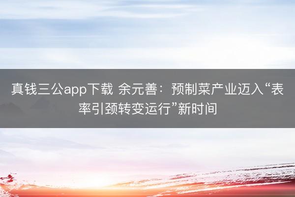 真钱三公app下载 余元善：预制菜产业迈入“表率引颈转变运行”新时间