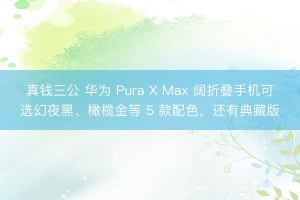 真钱三公 华为 Pura X Max 阔折叠手机可选幻夜黑、橄榄金等 5 款配色,还有典藏版