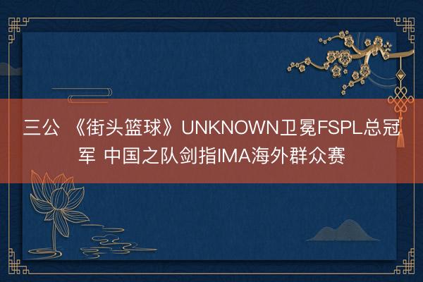三公 《街头篮球》UNKNOWN卫冕FSPL总冠军 中国之队剑指IMA海外群众赛