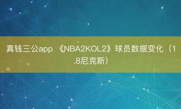 真钱三公app 《NBA2KOL2》球员数据变化(1.8尼克斯)