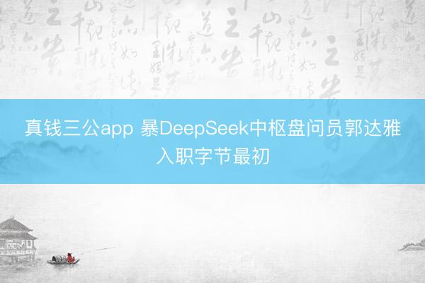 真钱三公app 暴DeepSeek中枢盘问员郭达雅入职字节最初