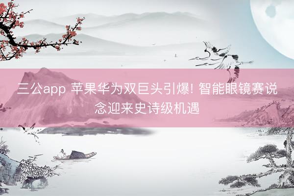 三公app 苹果华为双巨头引爆! 智能眼镜赛说念迎来史诗级机遇