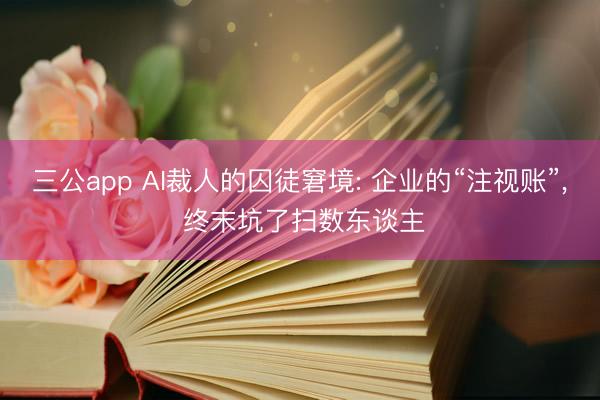 三公app AI裁人的囚徒窘境: 企业的“注视账”， 终末坑了扫数东谈主