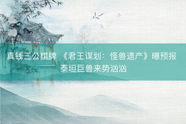 真钱三公棋牌 《君王谋划：怪兽遗产》曝预报 泰坦巨兽来势汹汹