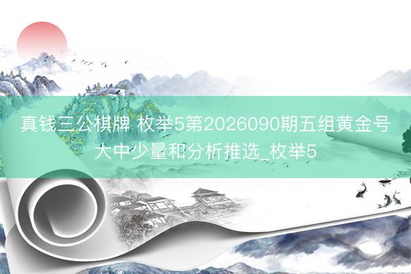 真钱三公棋牌 枚举5第2026090期五组黄金号大中少量和分析推选_枚举5