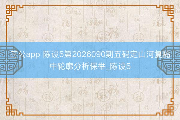 三公app 陈设5第2026090期五码定山河复隔中轮廓分析保举_陈设5