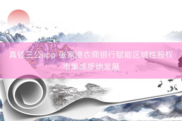 真钱三公app 张家港农商银行赋能区域性股权市集高质地发展