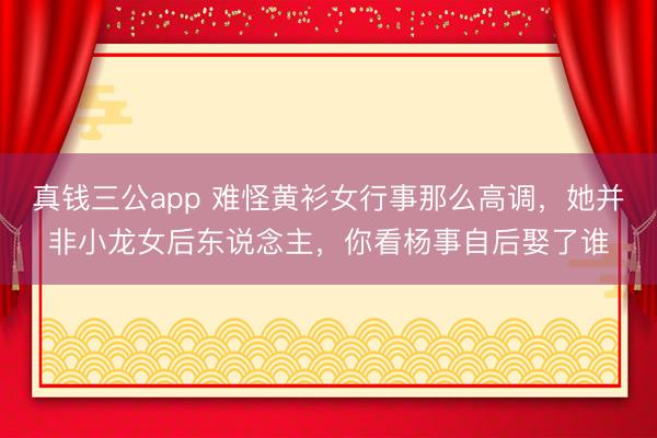 真钱三公app 难怪黄衫女行事那么高调，她并非小龙女后东说念主，你看杨事自后娶了谁
