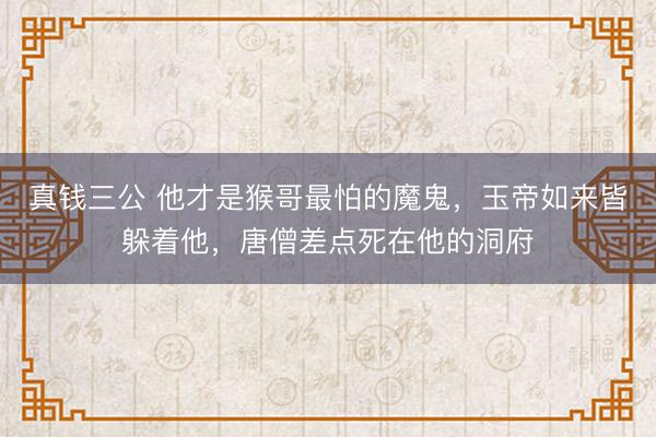 真钱三公 他才是猴哥最怕的魔鬼，玉帝如来皆躲着他，唐僧差点死在他的洞府