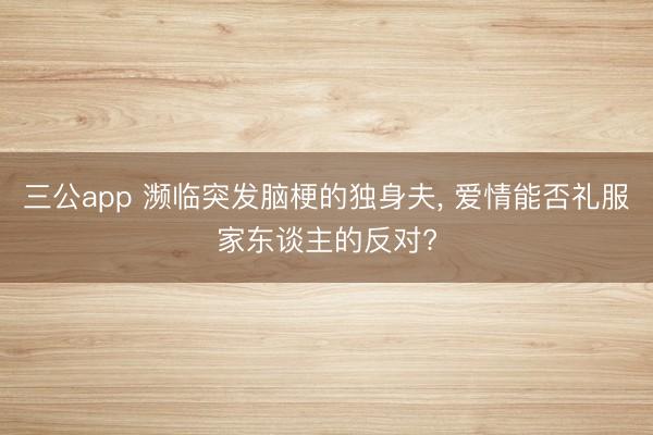 三公app 濒临突发脑梗的独身夫， 爱情能否礼服家东谈主的反对?