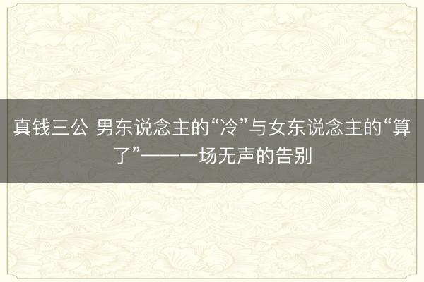 真钱三公 男东说念主的“冷”与女东说念主的“算了”——一场无声的告别