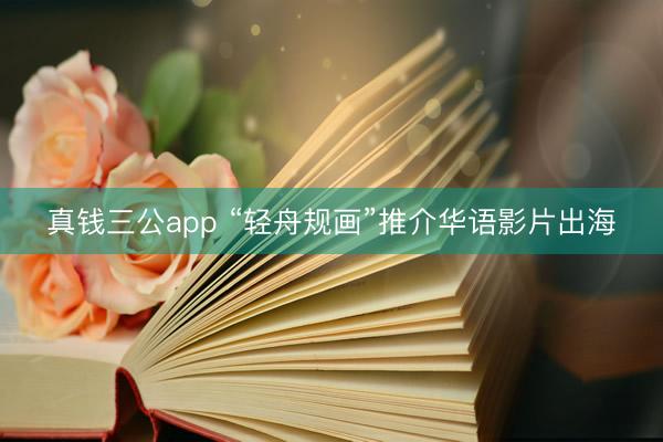 真钱三公app “轻舟规画”推介华语影片出海