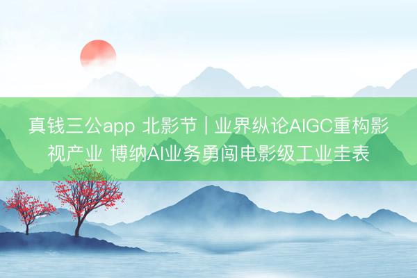 真钱三公app 北影节 | 业界纵论AIGC重构影视产业 博纳AI业务勇闯电影级工业圭表