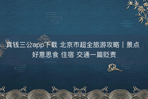 真钱三公app下载 北京市超全旅游攻略｜景点 好意思食 住宿 交通一篇贬责