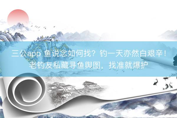 三公app 鱼说念如何找？钓一天亦然白艰辛！老钓友私藏寻鱼舆图，找准就爆护