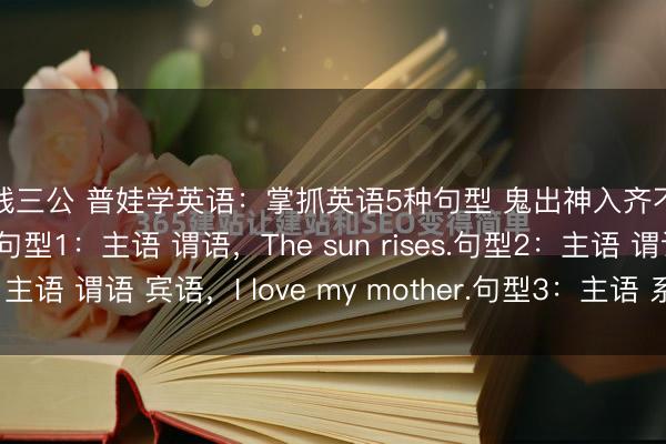 真钱三公 普娃学英语：掌抓英语5种句型 鬼出神入齐不怕一、五种句型详解句型1：主语 谓语，The sun rises.句型2：主语 谓语 宾语，I love my mother.句型3：主语 系动词 表语...
