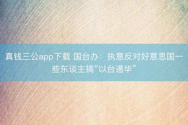 真钱三公app下载 国台办：执意反对好意思国一些东谈主搞“以台遏华”
