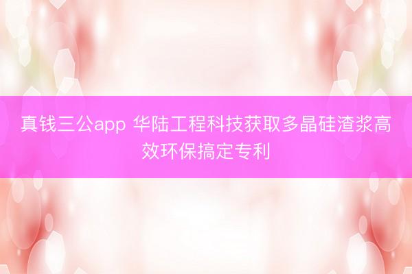 真钱三公app 华陆工程科技获取多晶硅渣浆高效环保搞定专利