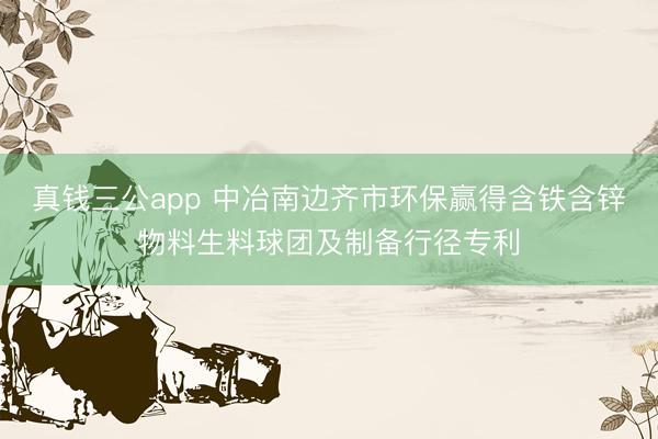 真钱三公app 中冶南边齐市环保赢得含铁含锌物料生料球团及制备行径专利